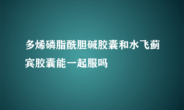 多烯磷脂酰胆碱胶囊和水飞蓟宾胶囊能一起服吗