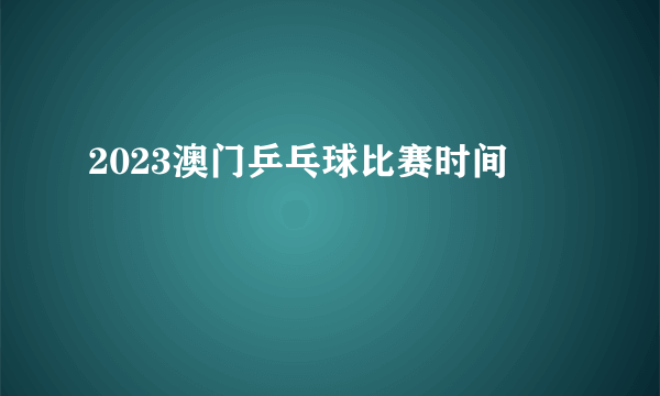 2023澳门乒乓球比赛时间