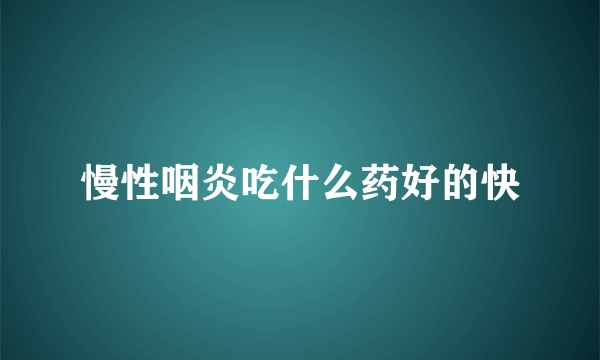 慢性咽炎吃什么药好的快