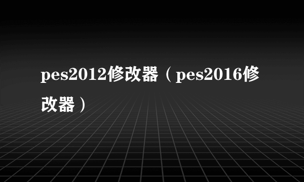 pes2012修改器（pes2016修改器）