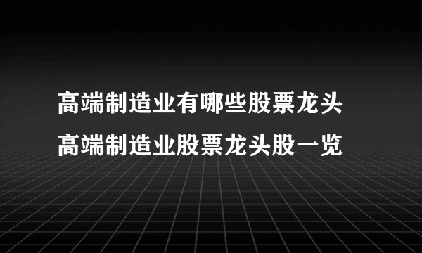 高端制造业有哪些股票龙头 高端制造业股票龙头股一览