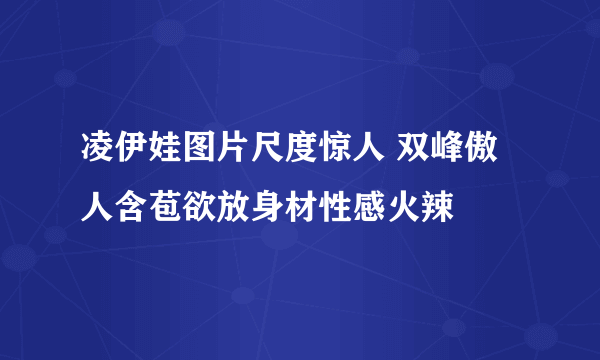 凌伊娃图片尺度惊人 双峰傲人含苞欲放身材性感火辣