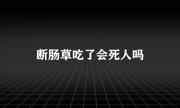 断肠草吃了会死人吗