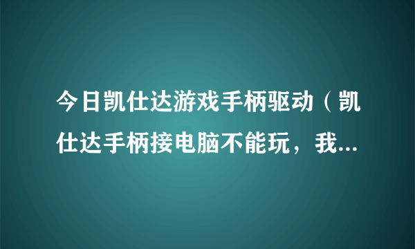 今日凯仕达游戏手柄驱动（凯仕达手柄接电脑不能玩，我系统是VISTA，哪里有下凯仕达的驱动）