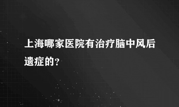 上海哪家医院有治疗脑中风后遗症的？