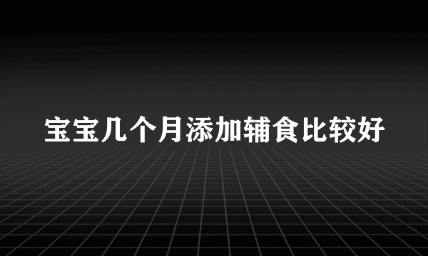 宝宝几个月添加辅食比较好