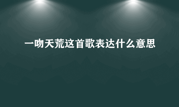 一吻天荒这首歌表达什么意思