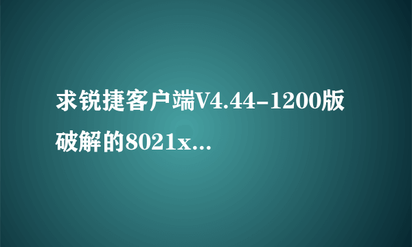 求锐捷客户端V4.44-1200版破解的8021x。exe