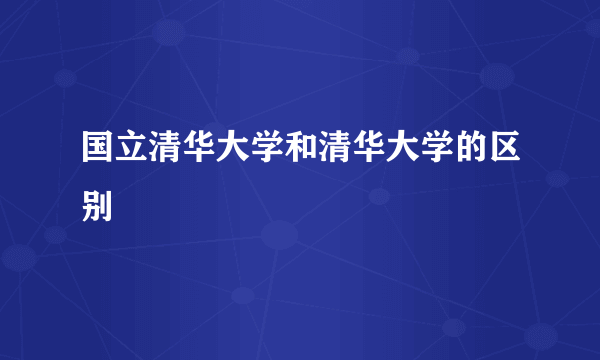 国立清华大学和清华大学的区别