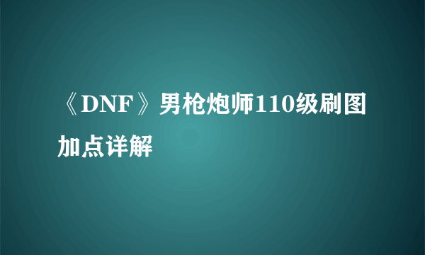 《DNF》男枪炮师110级刷图加点详解