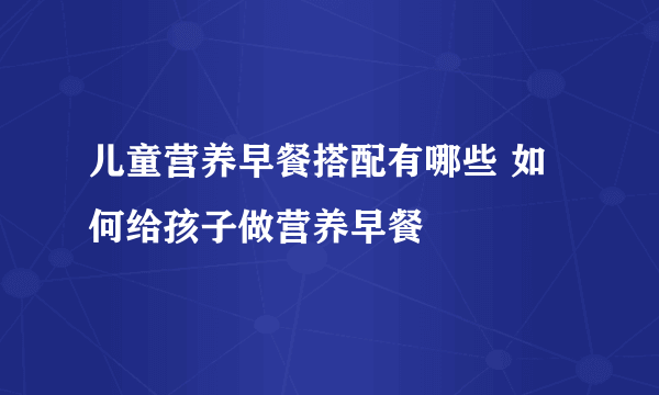 儿童营养早餐搭配有哪些 如何给孩子做营养早餐