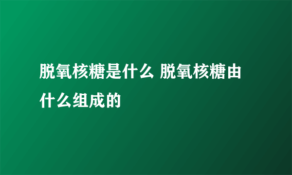 脱氧核糖是什么 脱氧核糖由什么组成的