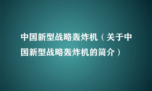 中国新型战略轰炸机（关于中国新型战略轰炸机的简介）