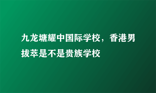 九龙塘耀中国际学校，香港男拔萃是不是贵族学校