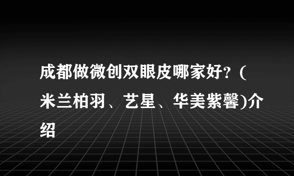 成都做微创双眼皮哪家好？(米兰柏羽、艺星、华美紫馨)介绍