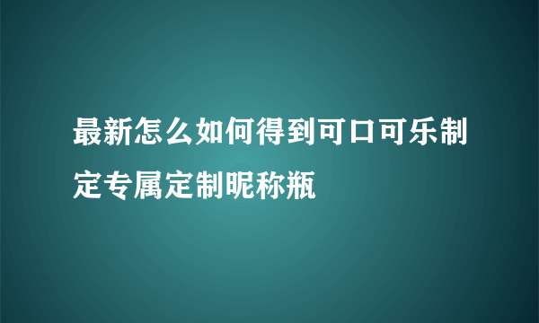 最新怎么如何得到可口可乐制定专属定制昵称瓶