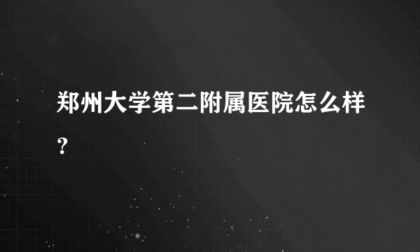 郑州大学第二附属医院怎么样？