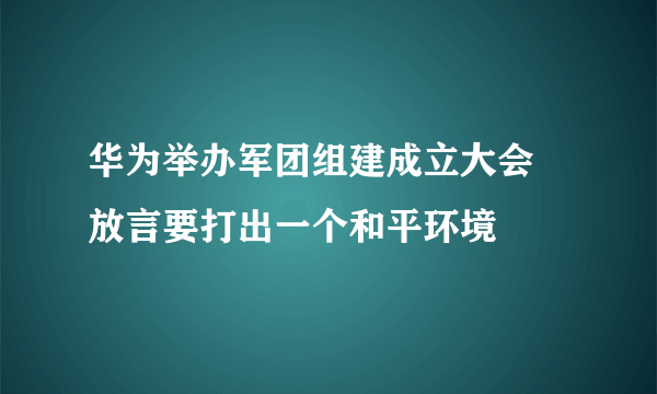 华为举办军团组建成立大会 放言要打出一个和平环境