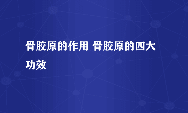 骨胶原的作用 骨胶原的四大功效