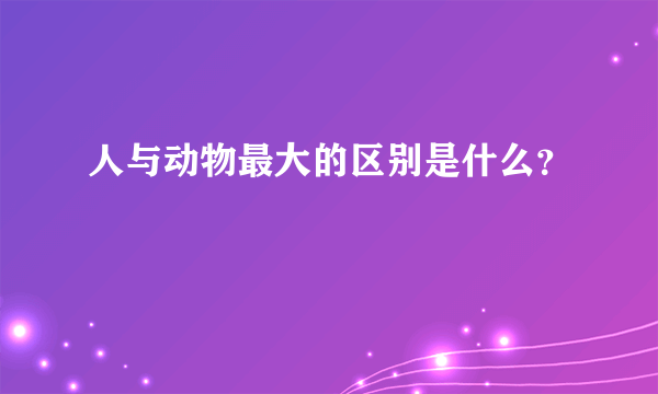 人与动物最大的区别是什么？