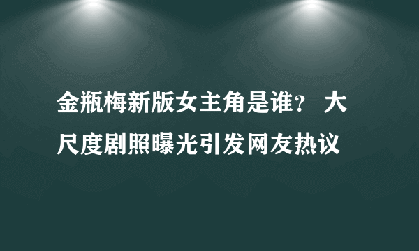 金瓶梅新版女主角是谁？ 大尺度剧照曝光引发网友热议