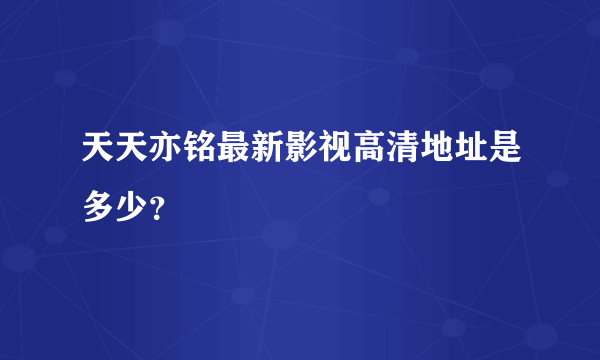 天天亦铭最新影视高清地址是多少？