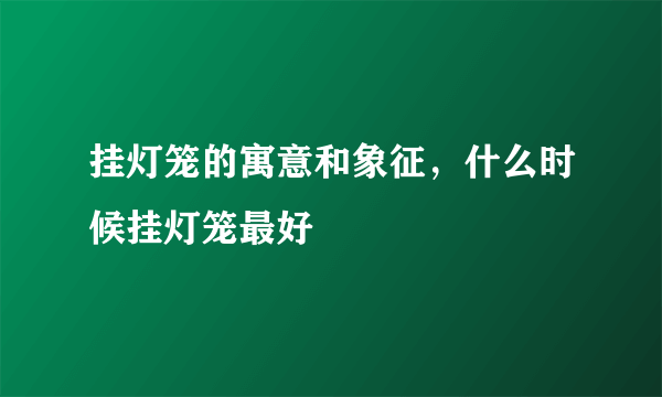 挂灯笼的寓意和象征，什么时候挂灯笼最好