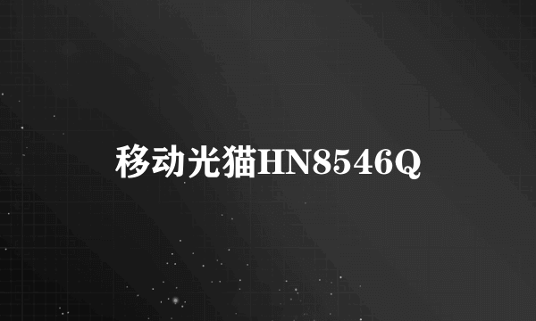 移动光猫HN8546Q