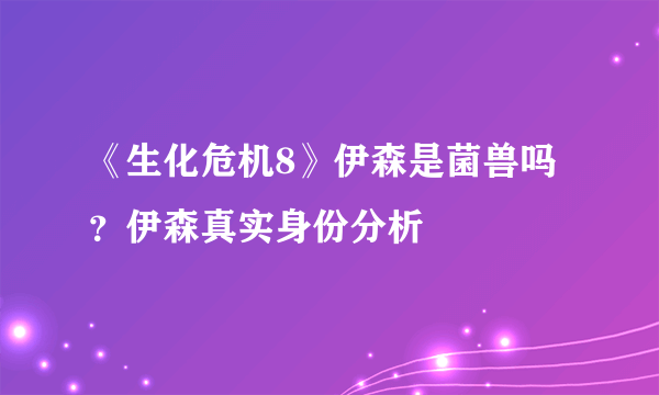 《生化危机8》伊森是菌兽吗？伊森真实身份分析