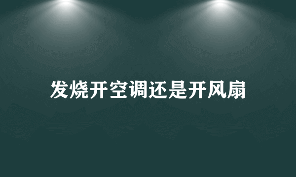 发烧开空调还是开风扇