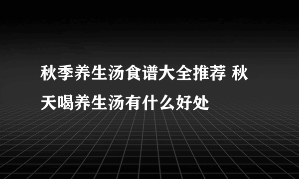 秋季养生汤食谱大全推荐 秋天喝养生汤有什么好处