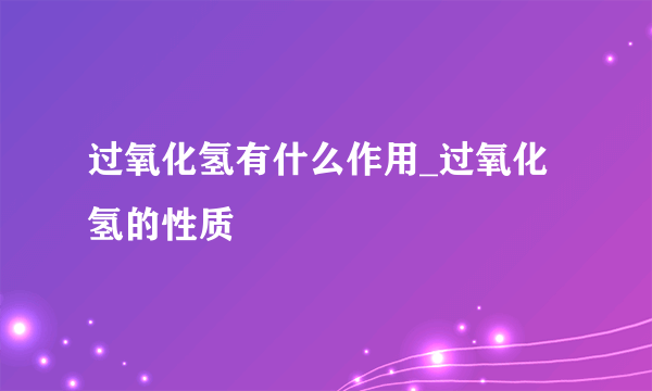 过氧化氢有什么作用_过氧化氢的性质