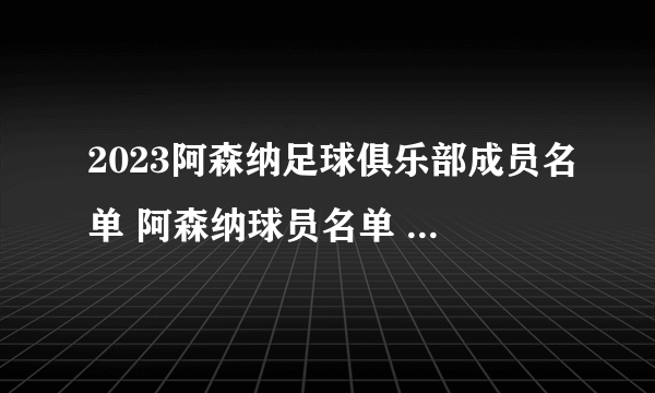 2023阿森纳足球俱乐部成员名单 阿森纳球员名单 阿森纳阵容2023