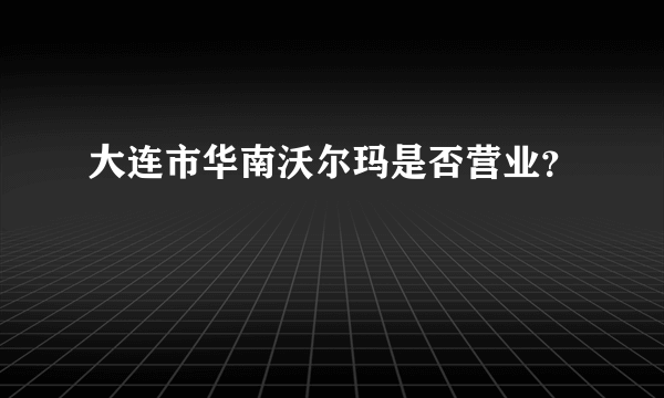 大连市华南沃尔玛是否营业？