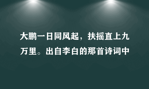 大鹏一日同风起，扶摇直上九万里。出自李白的那首诗词中