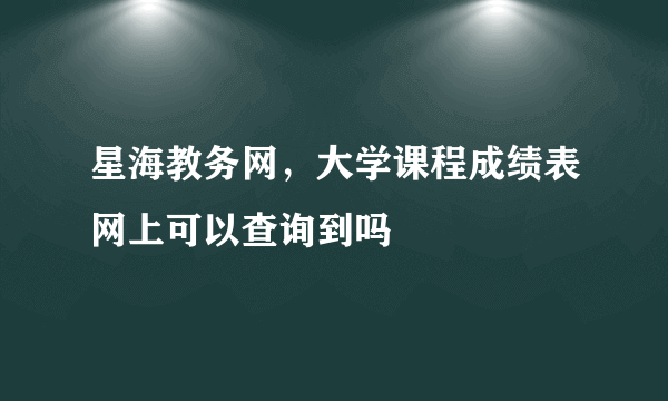 星海教务网，大学课程成绩表网上可以查询到吗