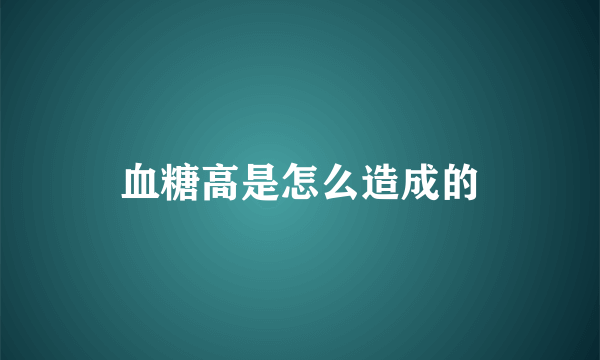 血糖高是怎么造成的