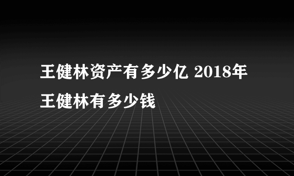 王健林资产有多少亿 2018年王健林有多少钱