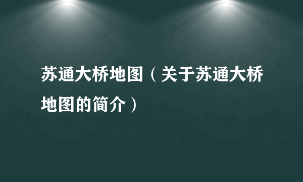 苏通大桥地图（关于苏通大桥地图的简介）