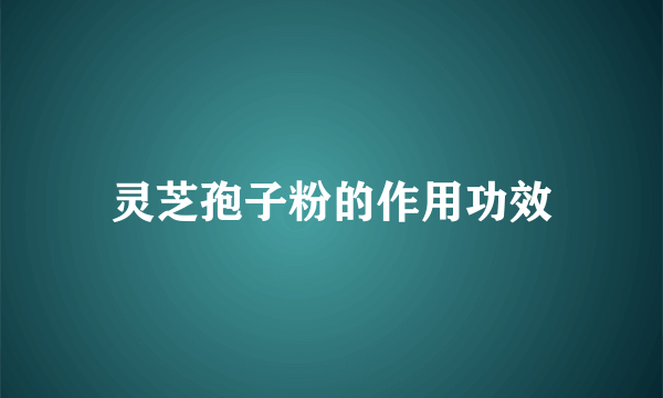 灵芝孢子粉的作用功效