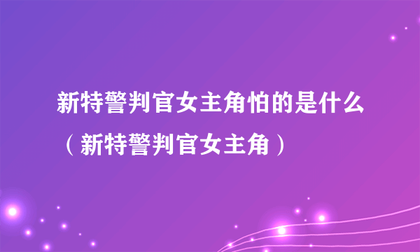 新特警判官女主角怕的是什么（新特警判官女主角）