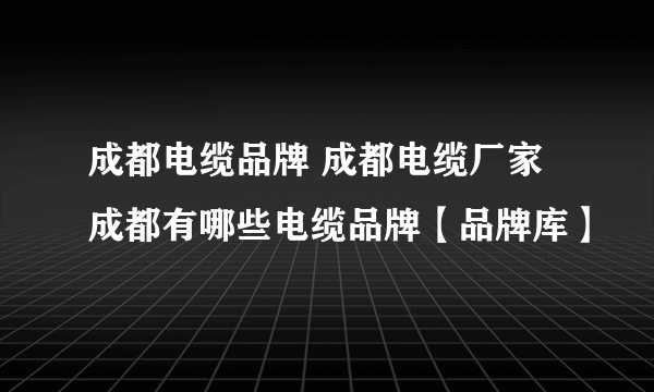 成都电缆品牌 成都电缆厂家 成都有哪些电缆品牌【品牌库】