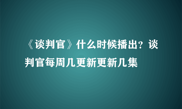 《谈判官》什么时候播出？谈判官每周几更新更新几集