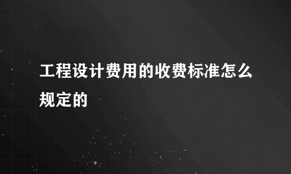 工程设计费用的收费标准怎么规定的