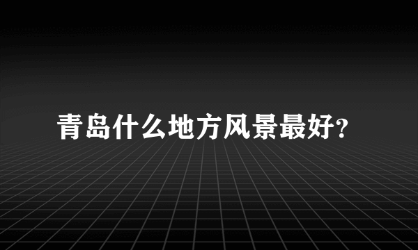 青岛什么地方风景最好？