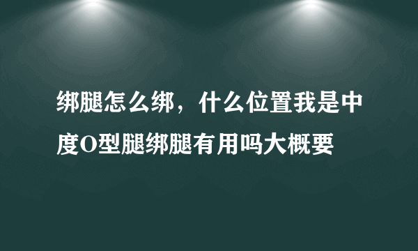 绑腿怎么绑，什么位置我是中度O型腿绑腿有用吗大概要