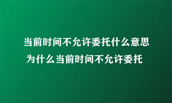 当前时间不允许委托什么意思 为什么当前时间不允许委托