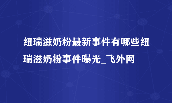 纽瑞滋奶粉最新事件有哪些纽瑞滋奶粉事件曝光_飞外网