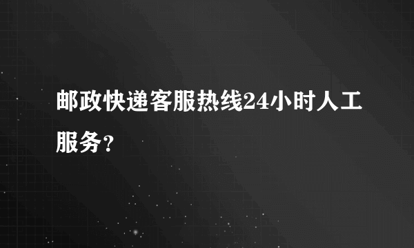 邮政快递客服热线24小时人工服务？