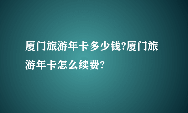 厦门旅游年卡多少钱?厦门旅游年卡怎么续费?